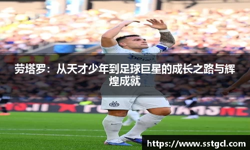 劳塔罗：从天才少年到足球巨星的成长之路与辉煌成就